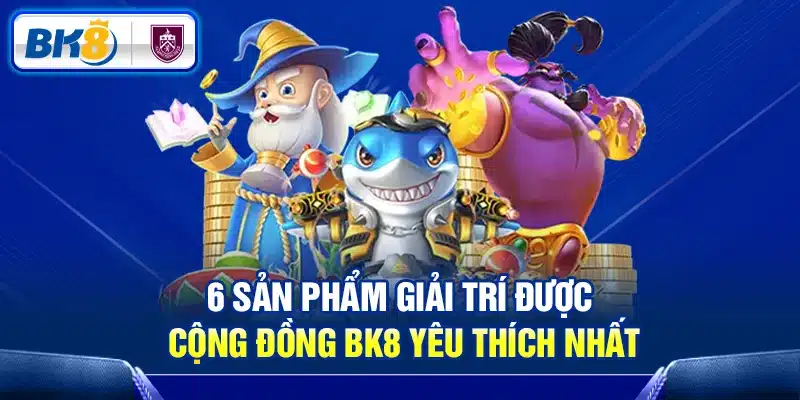 6 sản phẩm giải trí được cộng đồng BK8 yêu thích nhất